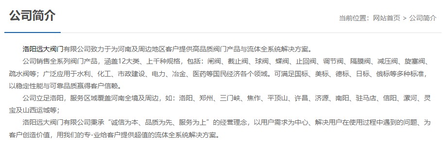 洛陽遠大閥門主營閥門閘閥,截止閥,球閥,蝶閥,止回閥,調(diào)節(jié)閥,隔膜閥,減壓閥,旋塞閥,疏水閥等12大類.廣泛用于水利,化工,市政建設(shè),電力等領(lǐng)域.服務(wù)于洛陽,鄭州,三門峽,焦作,平頂山,許昌,濟源,南陽,駐馬店,信陽,漯河,靈寶及山西運城等地;為河南及周邊客戶提供高品質(zhì)閥門與流體全系統(tǒng)解決方案.